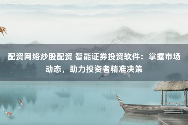 配资网络炒股配资 智能证券投资软件：掌握市场动态，助力投资者精准决策