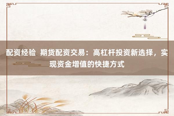 配资经验  期货配资交易：高杠杆投资新选择，实现资金增值的快捷方式