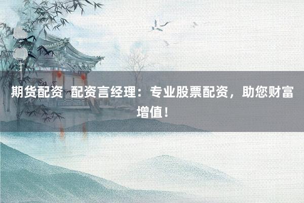 期货配资  配资言经理：专业股票配资，助您财富增值！