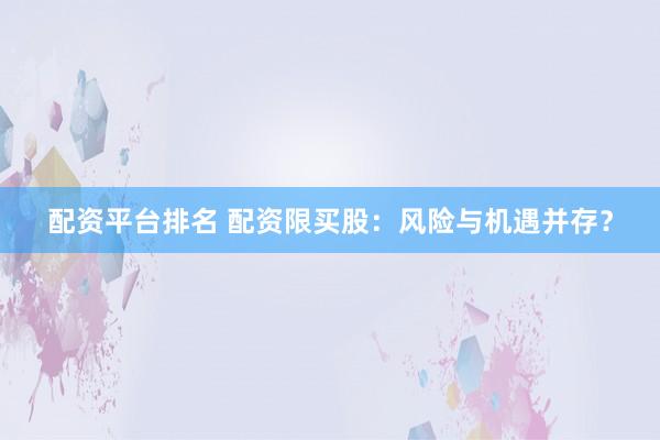 配资平台排名 配资限买股：风险与机遇并存？