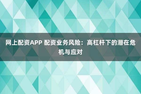 网上配资APP 配资业务风险：高杠杆下的潜在危机与应对