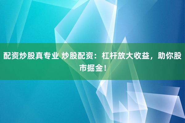 配资炒股真专业 炒股配资：杠杆放大收益，助你股市掘金！