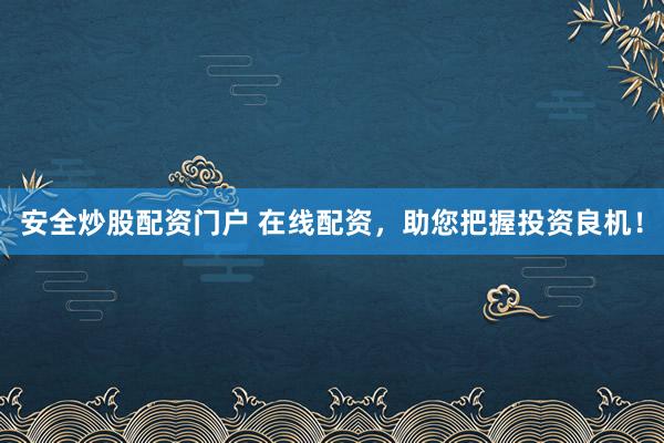 安全炒股配资门户 在线配资，助您把握投资良机！