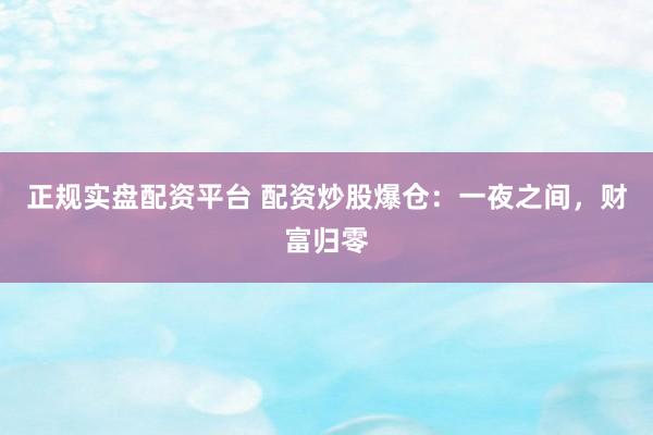 正规实盘配资平台 配资炒股爆仓：一夜之间，财富归零