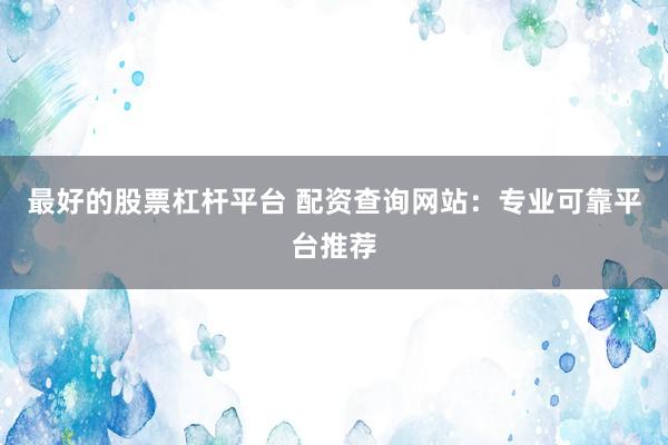 最好的股票杠杆平台 配资查询网站：专业可靠平台推荐