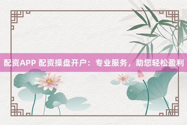 配资APP 配资操盘开户：专业服务，助您轻松盈利