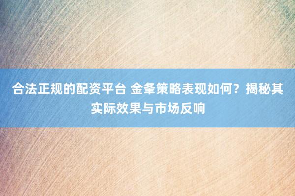 合法正规的配资平台 金夆策略表现如何？揭秘其实际效果与市场反响