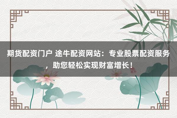 期货配资门户 途牛配资网站：专业股票配资服务，助您轻松实现财富增长！