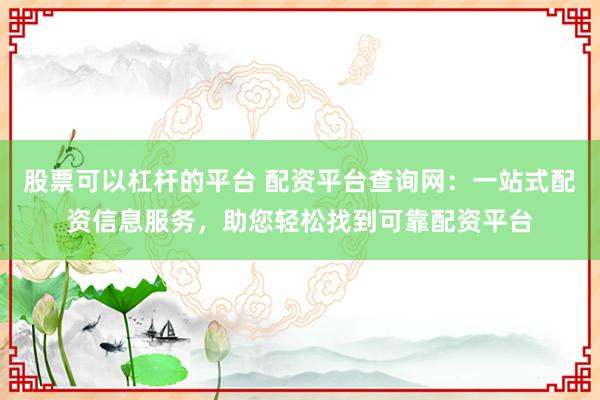 股票可以杠杆的平台 配资平台查询网：一站式配资信息服务，助您轻松找到可靠配资平台