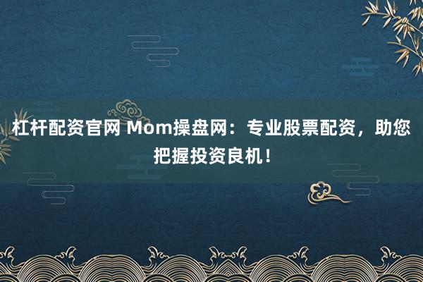 杠杆配资官网 Mom操盘网：专业股票配资，助您把握投资良机！