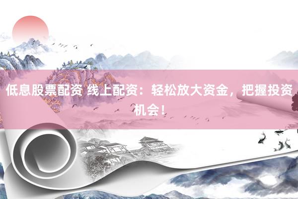 低息股票配资 线上配资：轻松放大资金，把握投资机会！