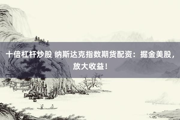 十倍杠杆炒股 纳斯达克指数期货配资：掘金美股，放大收益！