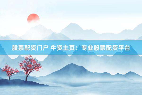股票配资门户 牛资主页：专业股票配资平台