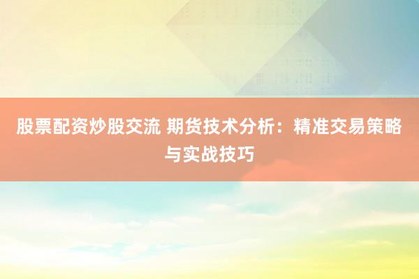 股票配资炒股交流 期货技术分析：精准交易策略与实战技巧