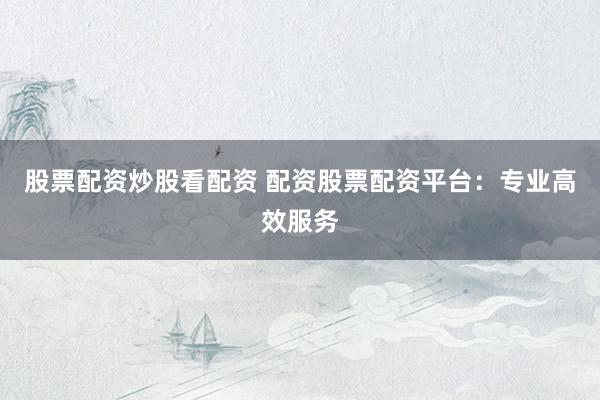 股票配资炒股看配资 配资股票配资平台：专业高效服务