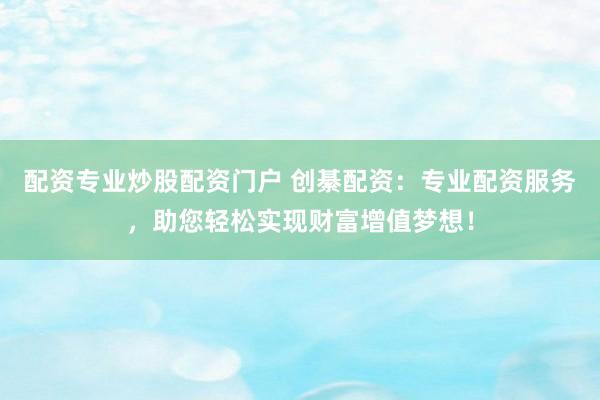 配资专业炒股配资门户 创綦配资：专业配资服务，助您轻松实现财富增值梦想！