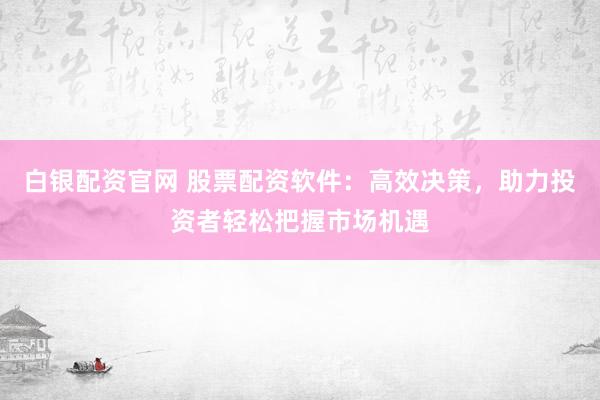 白银配资官网 股票配资软件：高效决策，助力投资者轻松把握市场机遇