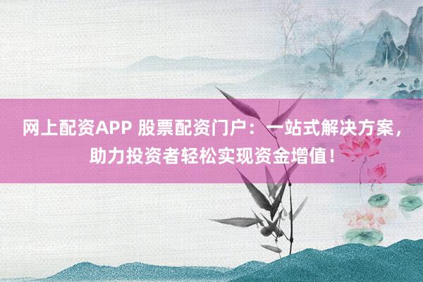 网上配资APP 股票配资门户：一站式解决方案，助力投资者轻松实现资金增值！
