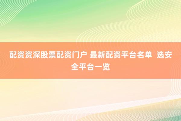 配资资深股票配资门户 最新配资平台名单  选安全平台一览