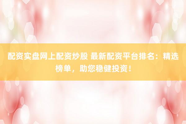 配资实盘网上配资炒股 最新配资平台排名：精选榜单，<a href=