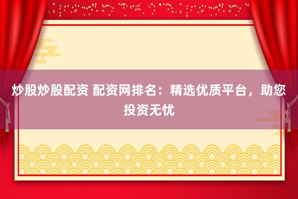 炒股炒股配资 配资网排名：精选优质平台，助您投资无忧