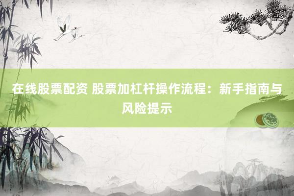 在线股票配资 股票加杠杆操作流程：新手指南与风险提示