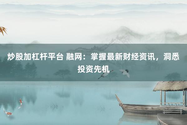 炒股加杠杆平台 融网：掌握最新财经资讯，洞悉投资先机