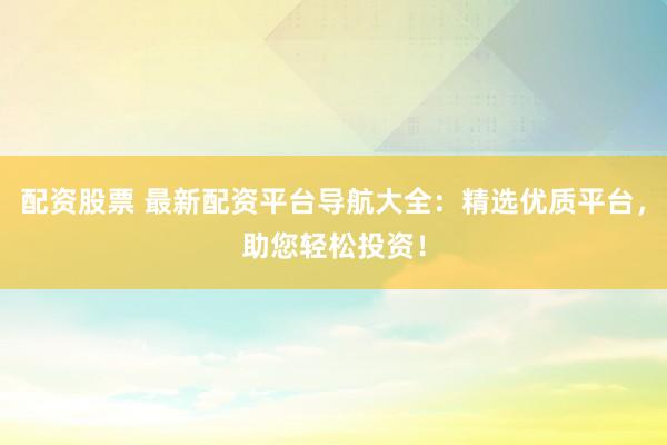 配资股票 最新配资平台导航大全：精选优质平台，助您轻松投资！