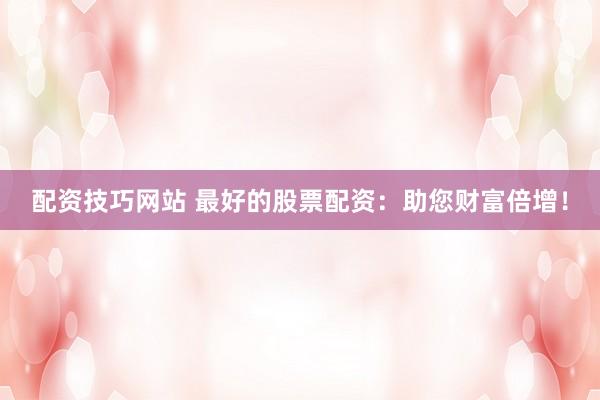 配资技巧网站 最好的股票配资：助您财富倍增！