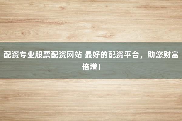 配资专业股票配资网站 最好的配资平台,助您财富倍增!