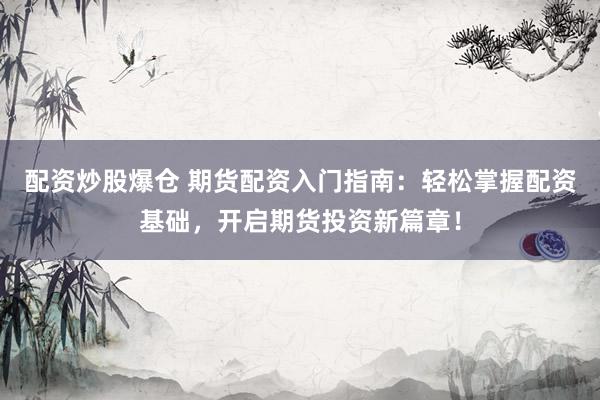 配资炒股爆仓 期货配资入门指南：轻松掌握配资基础，开启期货投资新篇章！