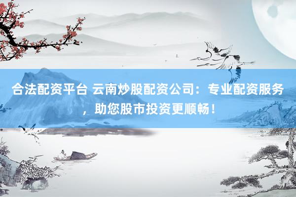 合法配资平台 云南炒股配资公司：专业配资服务，助您股市投资更顺畅！