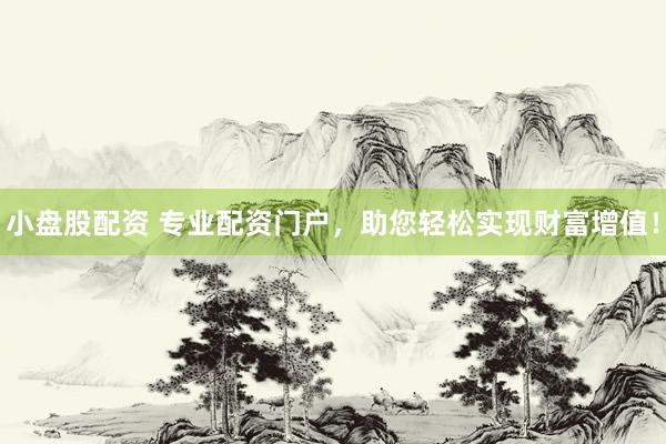 小盘股配资 专业配资门户，助您轻松实现财富增值！