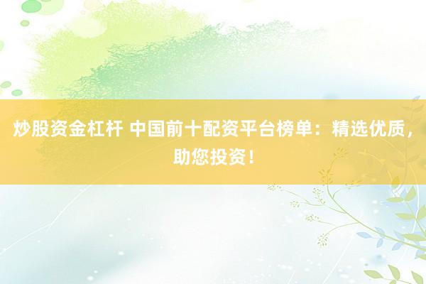 炒股资金杠杆 中国前十配资平台榜单：精选优质，助您投资！