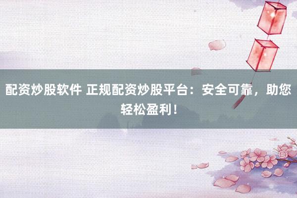 配资炒股软件 正规配资炒股平台：安全可靠，助您轻松盈利！