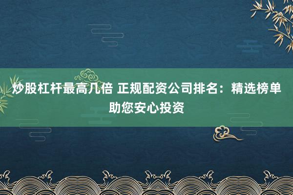 炒股杠杆最高几倍 正规配资公司排名：精选榜单助您安心投资