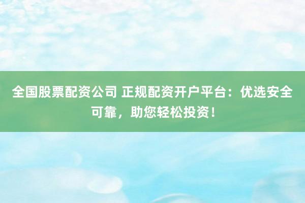 全国股票配资公司 正规配资开户平台：优选安全可靠，助您轻松投资！