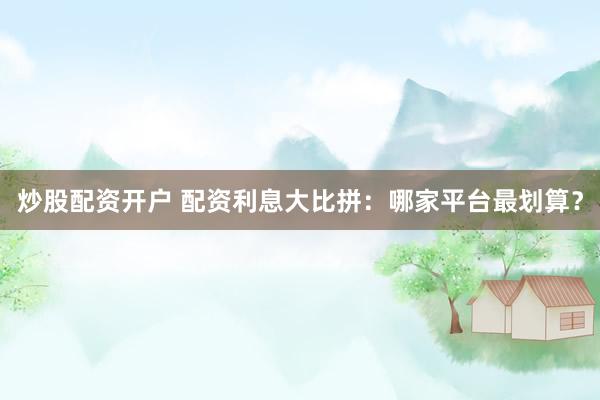 炒股配资开户 配资利息大比拼：哪家平台最划算？