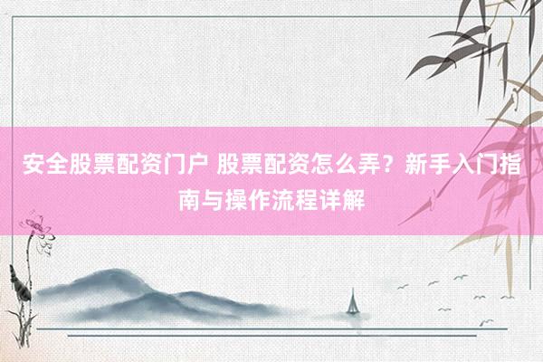 安全股票配资门户 股票配资怎么弄？新手入门指南与操作流程详解