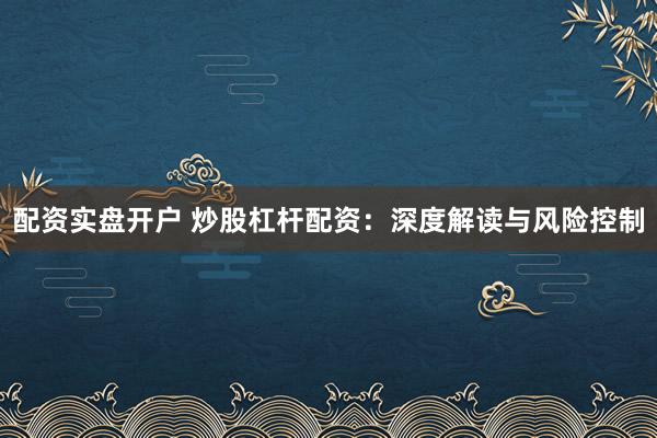 配资实盘开户 炒股杠杆配资:深度解读与风险控制