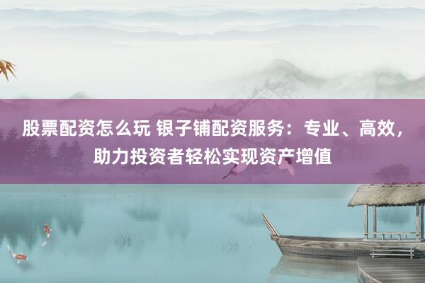 股票配资怎么玩 银子铺配资服务:专业、高效,助力投资者轻松实现资产增值