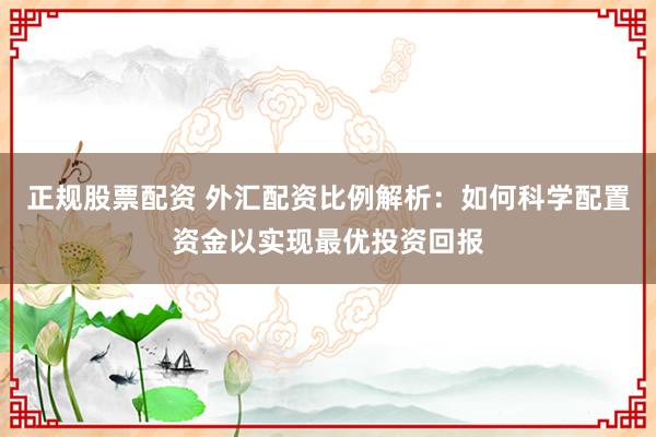 正规股票配资 外汇配资比例解析：如何科学配置资金以实现最优投资回报