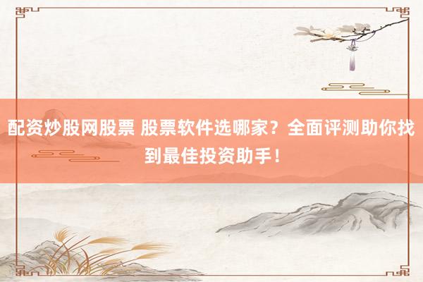 配资炒股网股票 股票软件选哪家?全面评测助你找到最佳投资助手!