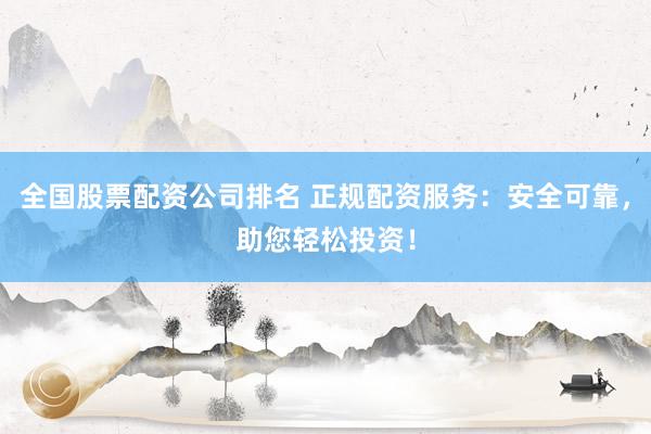 全国股票配资公司排名 正规配资服务：安全可靠，助您轻松投资！