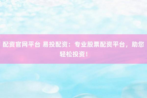 配资官网平台 易投配资：专业股票配资平台，助您轻松投资！
