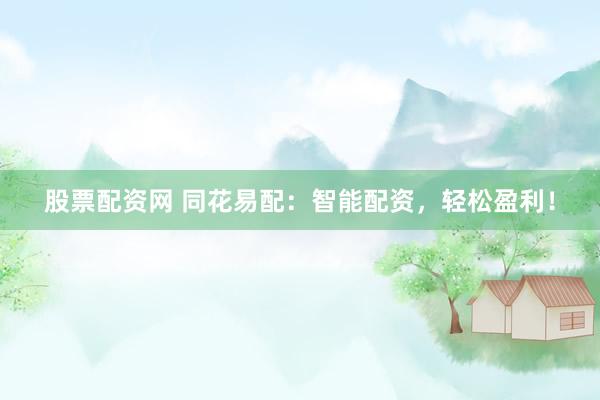 股票配资网 同花易配：智能配资，轻松盈利！