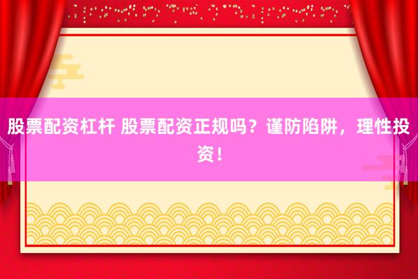 股票配资杠杆 股票配资正规吗?谨防陷阱,理性投资!