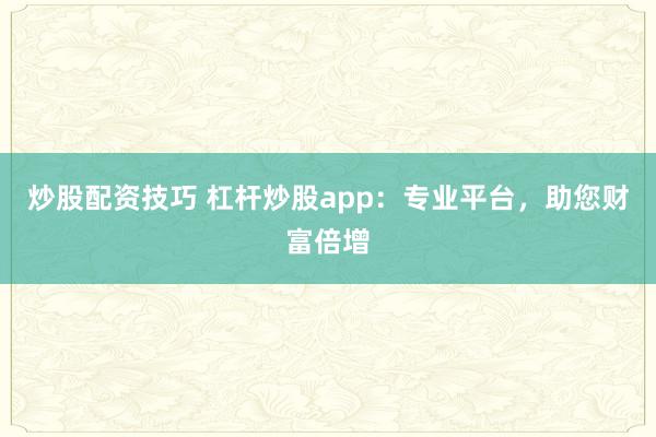 炒股配资技巧 杠杆炒股app:专业平台,助您财富倍增