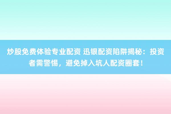 炒股免费体验专业配资 迅银配资陷阱揭秘:投资者需警惕,避免掉入坑人配资圈套!