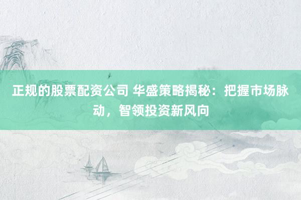 正规的股票配资公司 华盛策略揭秘:把握市场脉动,智领投资新风向